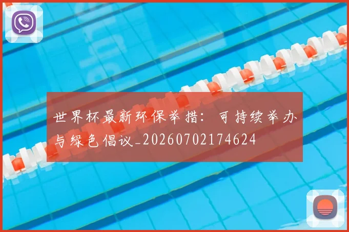 世界杯最新环保举措：可持续举办与绿色倡议_20260702174624