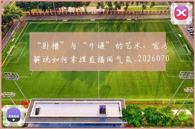 “卧槽”与“牛逼”的艺术，官方解说如何拿捏直播间气氛_20260702172633