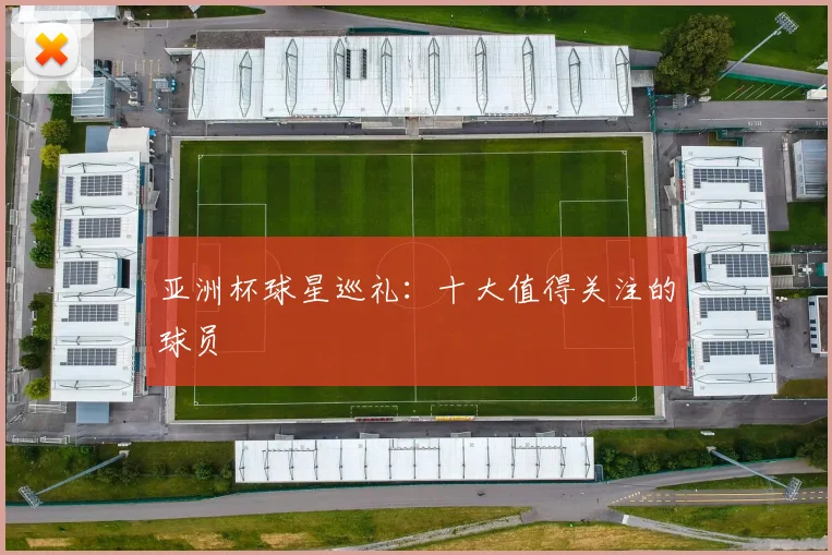亚洲杯球星巡礼:十大值得关注的球员