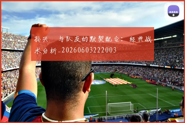 孙兴慜与队友的默契配合:经典战术分析_20260603222003