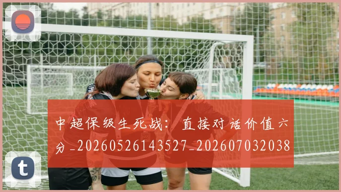 中超保级生死战：直接对话价值六分_20260526143527_20260703203812