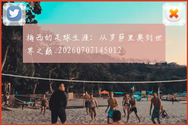 梅西的足球生涯:从罗萨里奥到世界之巅_20260707145012