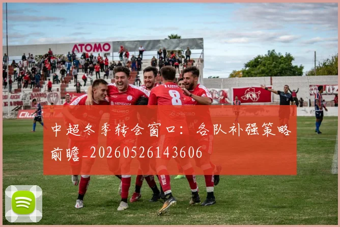 中超冬季转会窗口:各队补强策略前瞻_20260526143606
