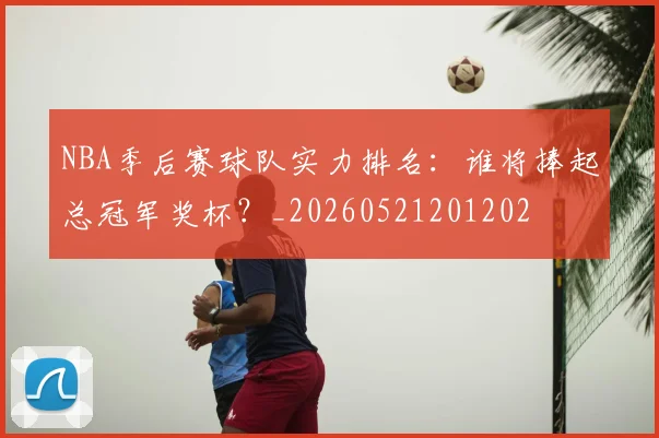 NBA季后赛球队实力排名：谁将捧起总冠军奖杯？_20260521201202