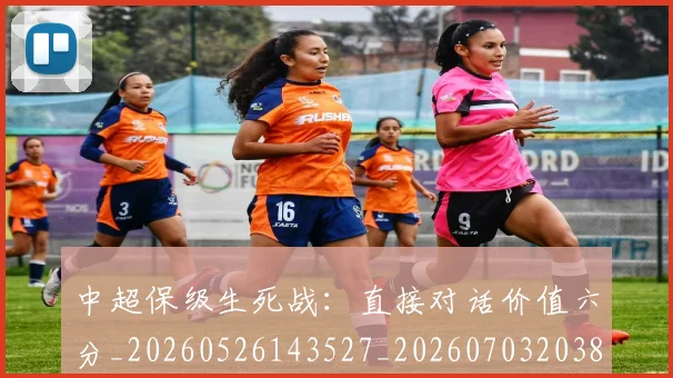 中超保级生死战：直接对话价值六分_20260526143527_20260703203812
