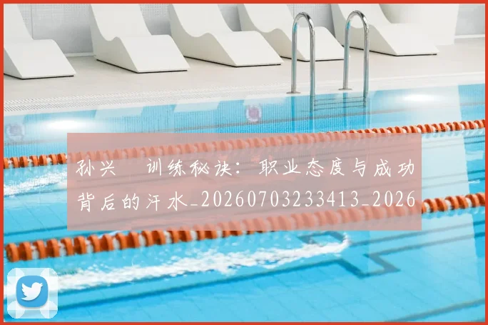 孙兴慜训练秘诀:职业态度与成功背后的汗水_20260703233413_20260720193121