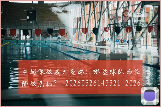 中超保级战火重燃：哪些球队面临降级危机？_20260526143521_20260703203708