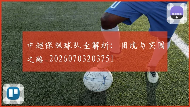 中超保级球队全解析：困境与突围之路_20260703203751
