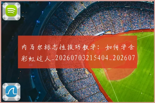 内马尔标志性技巧教学:如何学会彩虹过人_20260703215404_20260718005215