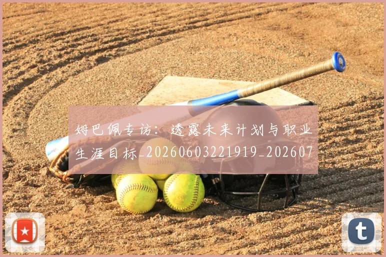 姆巴佩专访:透露未来计划与职业生涯目标_20260603221919_20260703231247_20260720184748