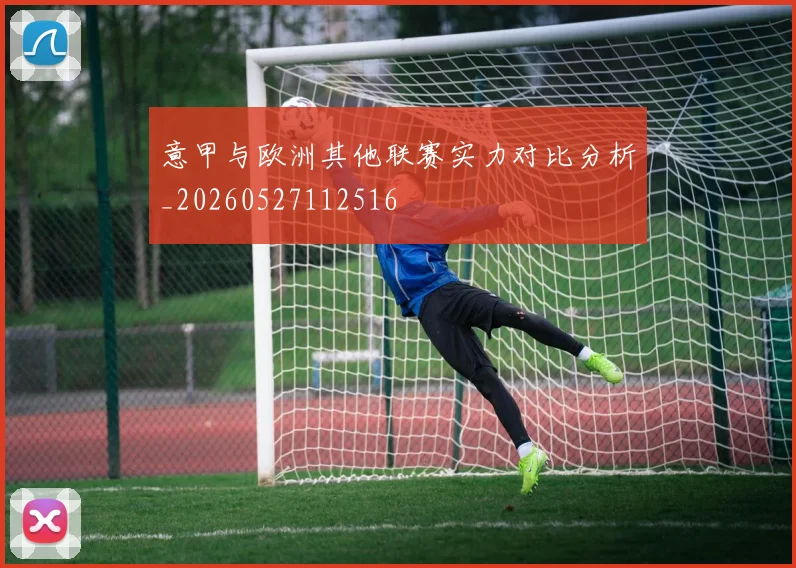 意甲与欧洲其他联赛实力对比分析_20260527112516