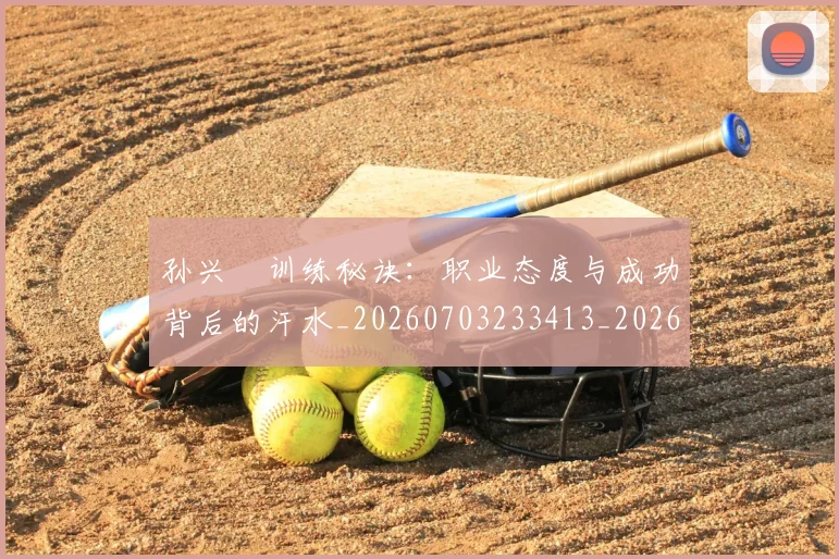 孙兴慜训练秘诀：职业态度与成功背后的汗水_20260703233413_20260720193121