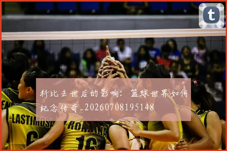 科比去世后的影响：篮球世界如何纪念传奇_20260708195148