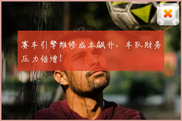 赛车引擎维修成本飙升,车队财务压力倍增!