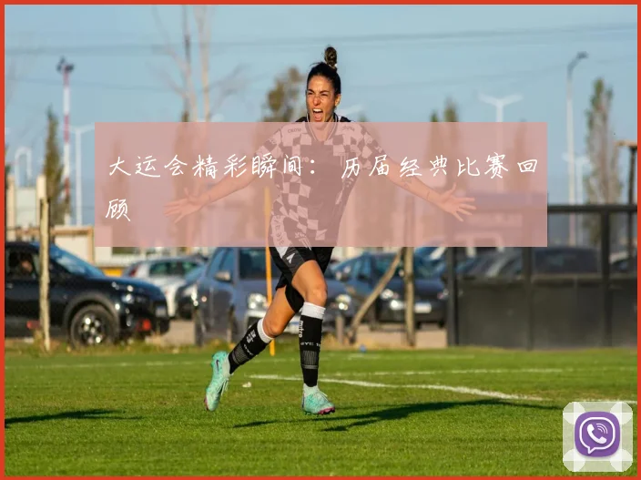 大运会精彩瞬间：历届经典比赛回顾