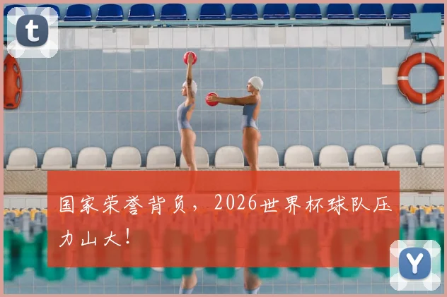国家荣誉背负，2026世界杯球队压力山大！