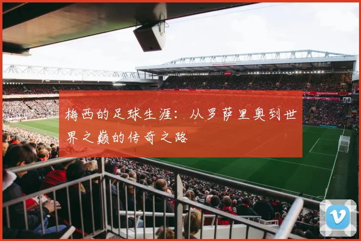 梅西的足球生涯：从罗萨里奥到世界之巅的传奇之路