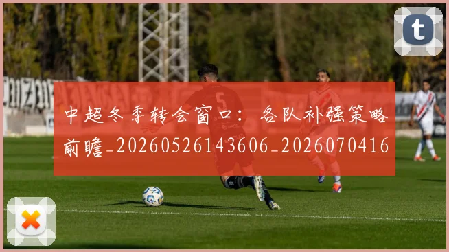 中超冬季转会窗口：各队补强策略前瞻_20260526143606_20260704163819_20260716185313
