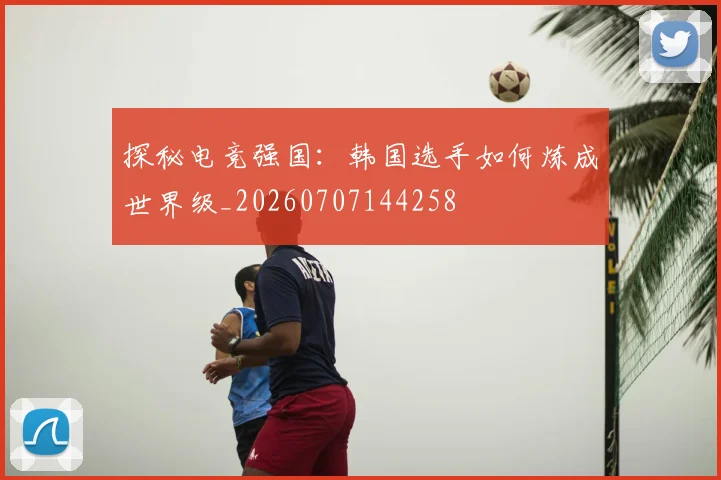 探秘电竞强国：韩国选手如何炼成世界级_20260707144258