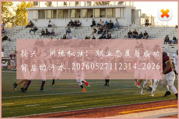 孙兴慜训练秘诀:职业态度与成功背后的汗水_20260527112314_20260703233414_20260720193120