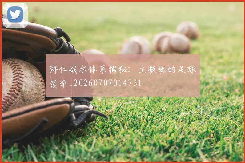 拜仁战术体系揭秘：主教练的足球哲学_20260707014731