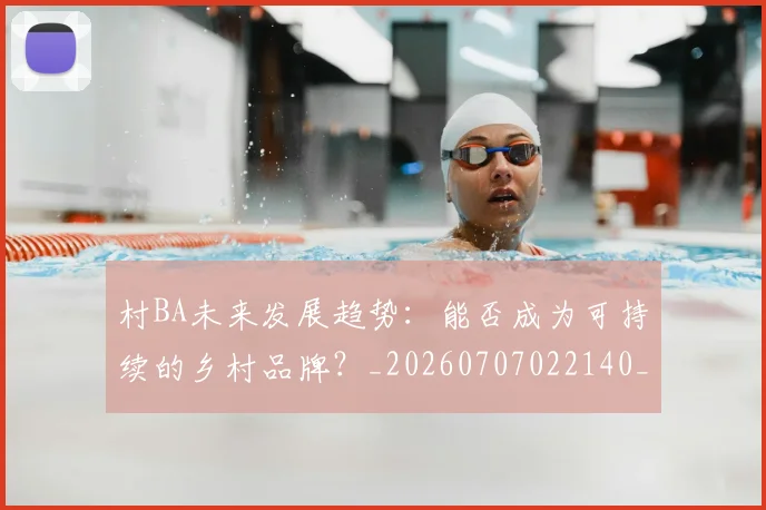 村BA未来发展趋势:能否成为可持续的乡村品牌?_20260707022140_20260731174925