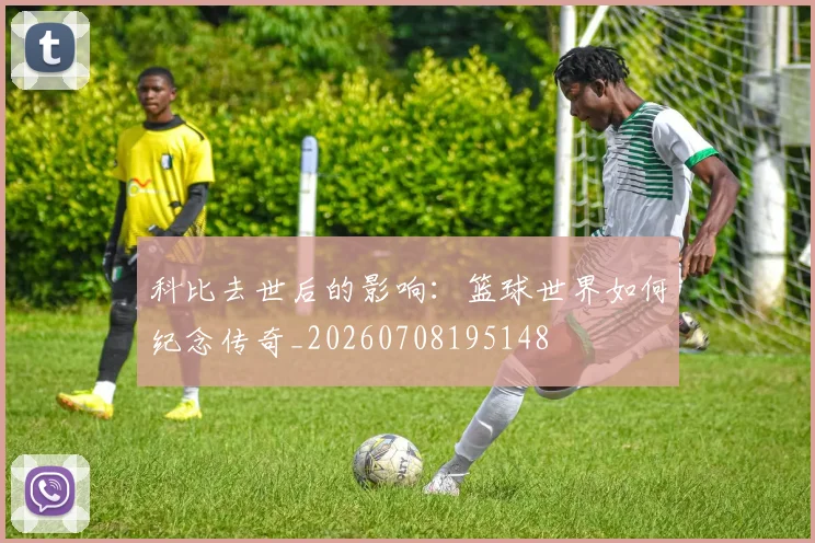 科比去世后的影响:篮球世界如何纪念传奇_20260708195148