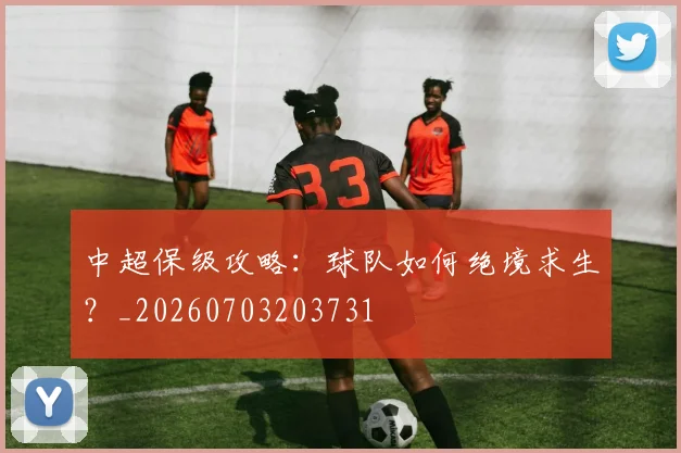 中超保级攻略：球队如何绝境求生？_20260703203731