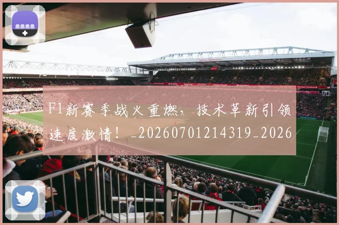 F1新赛季战火重燃，技术革新引领速度激情！_20260701214319_20260713233529