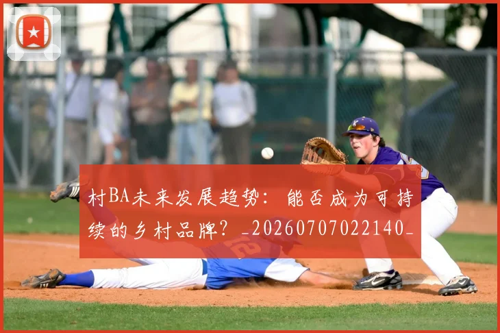 村BA未来发展趋势：能否成为可持续的乡村品牌？_20260707022140_20260731174925