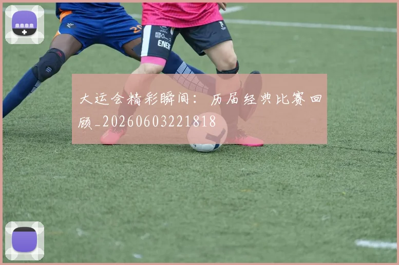 大运会精彩瞬间：历届经典比赛回顾_20260603221818