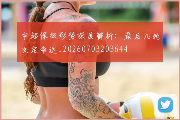 中超保级形势深度解析：最后几轮决定命运_20260703203644
