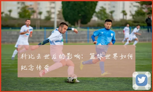 科比去世后的影响：篮球世界如何纪念传奇