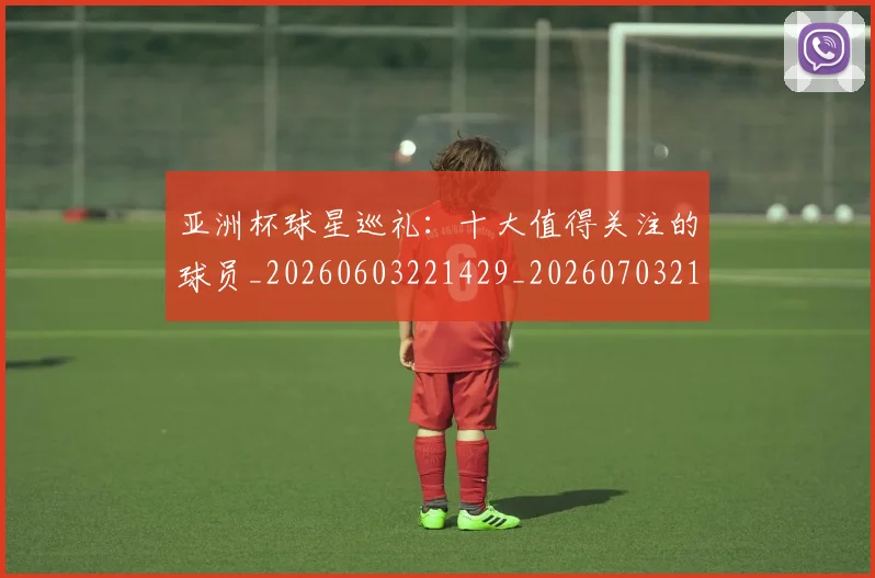 亚洲杯球星巡礼:十大值得关注的球员_20260603221429_20260703211330