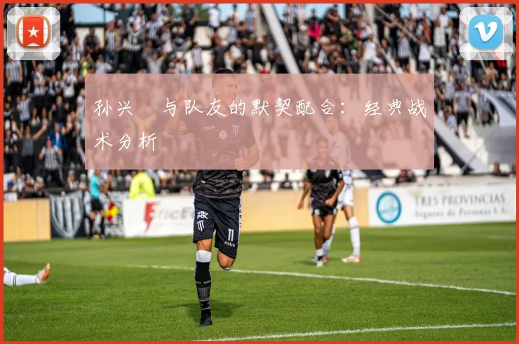 孙兴慜与队友的默契配合:经典战术分析