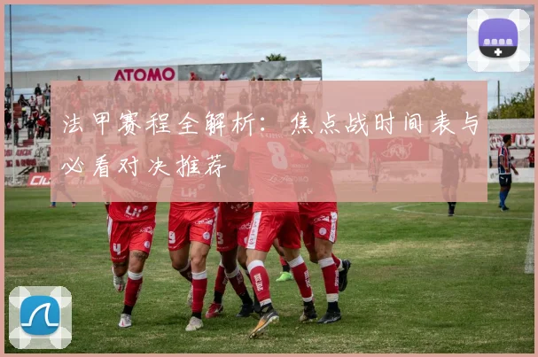 法甲赛程全解析：焦点战时间表与必看对决推荐